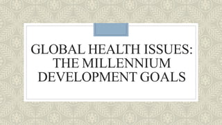 GLOBAL HEALTH ISSUES:
THE MILLENNIUM
DEVELOPMENT GOALS
 