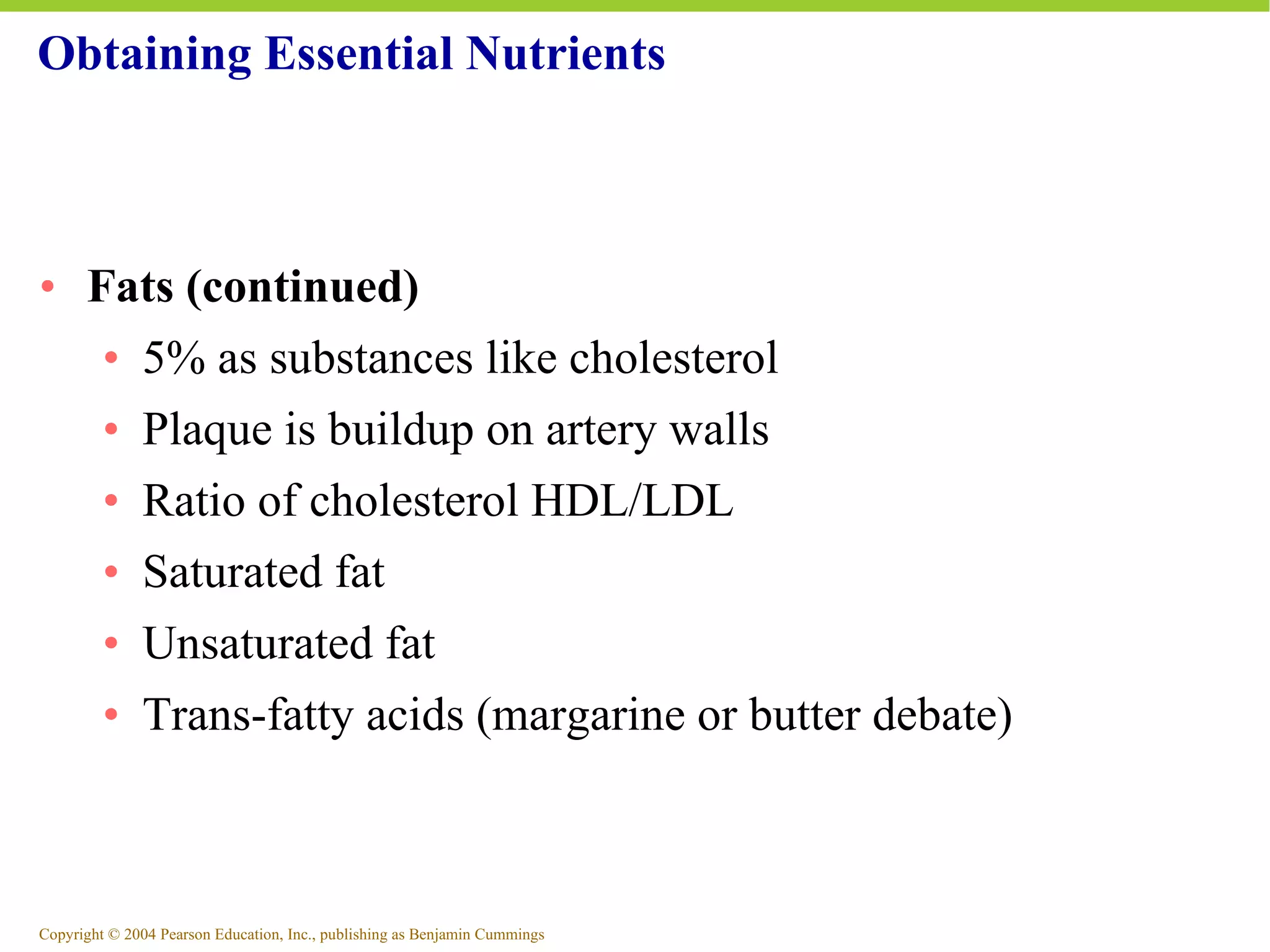 Obtaining Essential Nutrients Fats (continued) 5% as substances like cholesterol Plaque is buildup on artery walls Ratio of cholesterol HDL/LDL Saturated fat Unsaturated fat Trans-fatty acids (margarine or butter debate) 