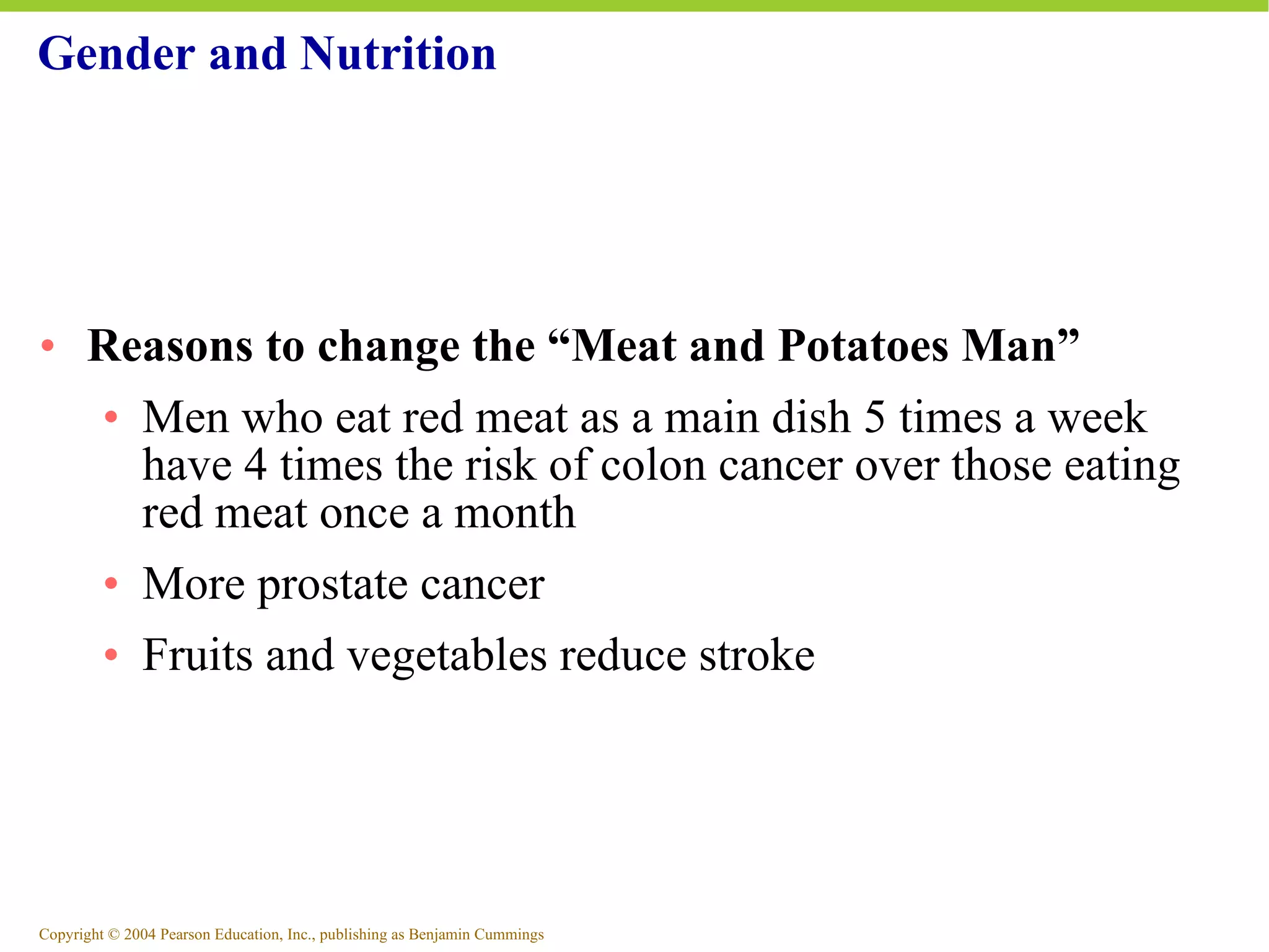 Gender and Nutrition Reasons to change the “Meat and Potatoes Man” Men who eat red meat as a main dish 5 times a week have 4 times the risk of colon cancer over those eating red meat once a month More prostate cancer Fruits and vegetables reduce stroke 