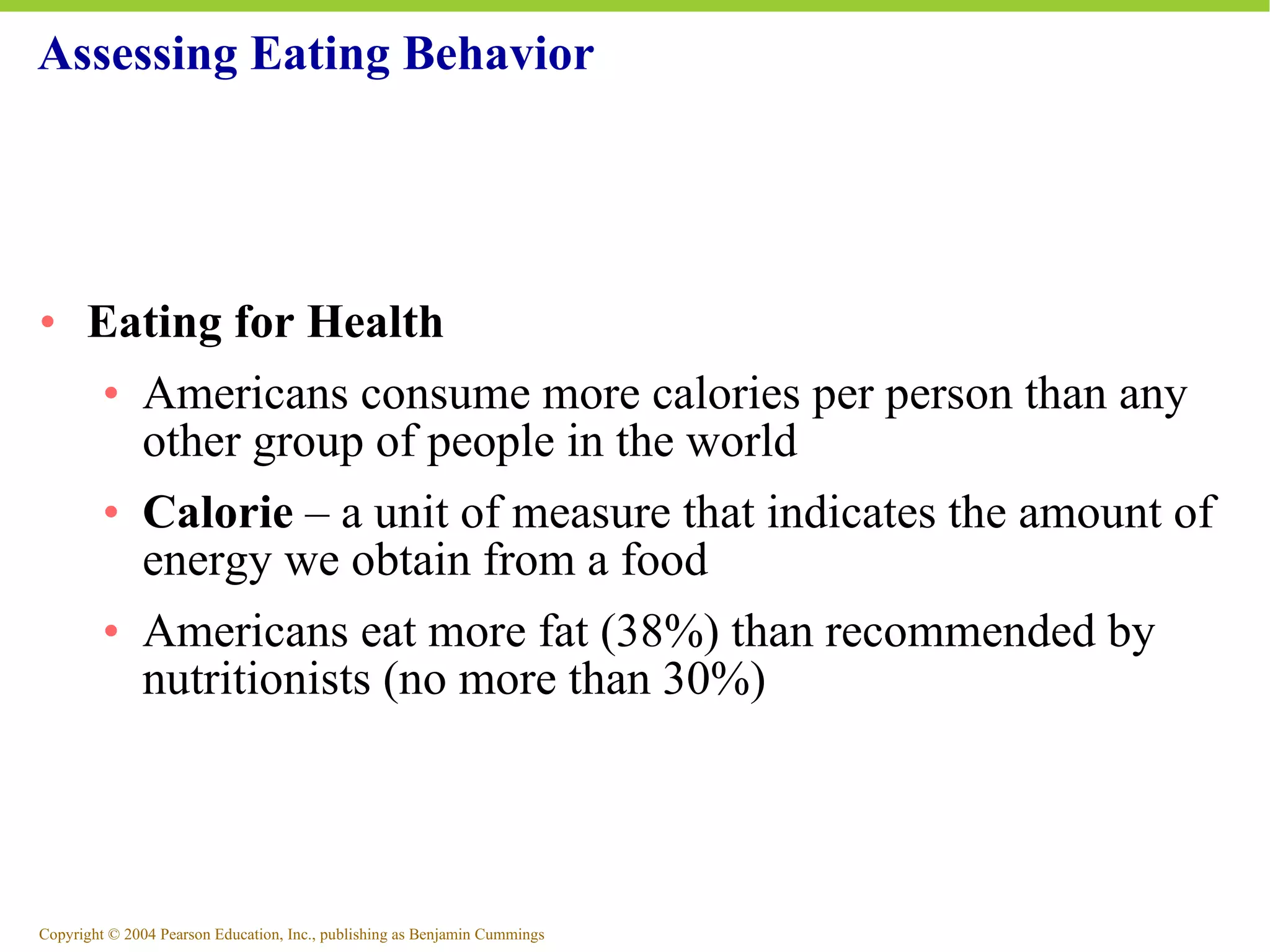 Assessing Eating Behavior Eating for Health Americans consume more calories per person than any other group of people in the world Calorie  – a unit of measure that indicates the amount of energy we obtain from a food Americans eat more fat (38%) than recommended by nutritionists (no more than 30%) 