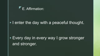 zE. Affirmation:
 I enter the day with a peaceful thought.
 Every day in every way I grow stronger
and stronger.
 
