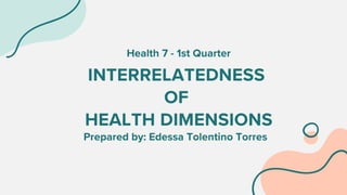 INTERRELATEDNESS
OF
HEALTH DIMENSIONS
Prepared by: Edessa Tolentino Torres
Health 7 - 1st Quarter
 