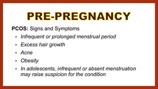 PCOS: Signs and Symptoms
 Infrequent or prolonged menstrual period
 Excess hair growth
 Acne
 Obesity
 In adolescents, infrequent or absent menstruation
may raise suspicion for the condition
 