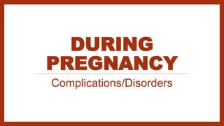 DURING
PREGNANCY
Complications/Disorders
 