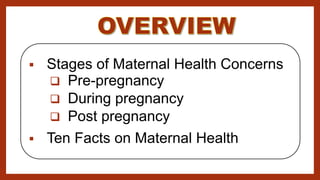  Stages of Maternal Health Concerns
 Pre-pregnancy
 During pregnancy
 Post pregnancy
 Ten Facts on Maternal Health
 