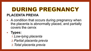 PLACENTA PREVIA
 A condition that occurs during pregnancy when
the placenta is abnormally placed, and partially
covers the cervix
 Types:
1.Low-lying placenta
2.Partial placenta previa
3.Total placenta previa
 