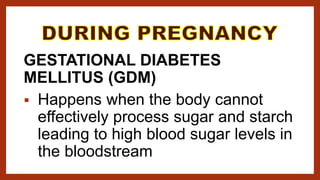 GESTATIONAL DIABETES
MELLITUS (GDM)
 Happens when the body cannot
effectively process sugar and starch
leading to high blood sugar levels in
the bloodstream
 