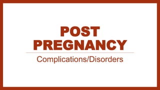 POST
PREGNANCY
Complications/Disorders
 