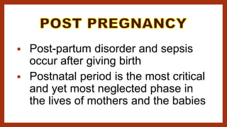  Post-partum disorder and sepsis
occur after giving birth
 Postnatal period is the most critical
and yet most neglected phase in
the lives of mothers and the babies
 