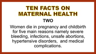 TWO
Women die in pregnancy and childbirth
for five main reasons namely severe
bleeding, infections, unsafe abortions,
hypertensive disorders, and medical
complications.
 