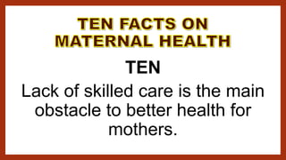 TEN
Lack of skilled care is the main
obstacle to better health for
mothers.
 