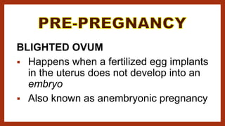 BLIGHTED OVUM
 Happens when a fertilized egg implants
in the uterus does not develop into an
embryo
 Also known as anembryonic pregnancy
 