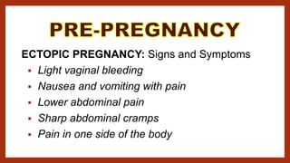 ECTOPIC PREGNANCY: Signs and Symptoms
 Light vaginal bleeding
 Nausea and vomiting with pain
 Lower abdominal pain
 Sharp abdominal cramps
 Pain in one side of the body
 