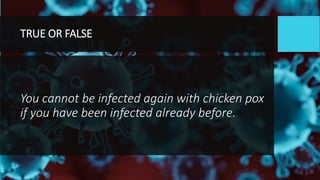 TRUE OR FALSE
You cannot be infected again with chicken pox
if you have been infected already before.
 