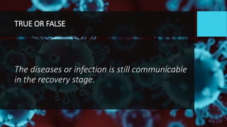 TRUE OR FALSE
The diseases or infection is still communicable
in the recovery stage.
 