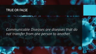 TRUE OR FALSE
Communicable Diseases are diseases that do
not transfer from one person to another.
 
