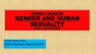 FAMILY HEALTH
GENDER AND HUMAN
SEXUALITY
UNIT I (ACTIVITIES)
Christian Moises Carlos
Disiplina Village-Bignay National High School
 