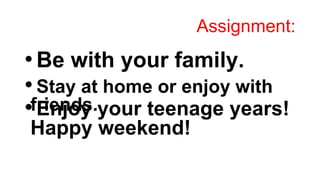 Assignment:
• Be with your family.
• Stay at home or enjoy with
friends.
• Enjoy your teenage years!
Happy weekend!
 