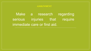 ASSIGNMENT
Make a research regarding
serious injuries that require
immediate care or first aid.
 