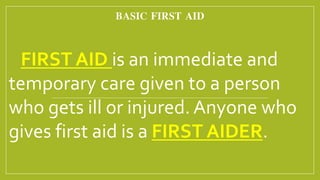 BASIC FIRST AID
FIRST AID is an immediate and
temporary care given to a person
who gets ill or injured. Anyone who
gives first aid is a FIRST AIDER.
 