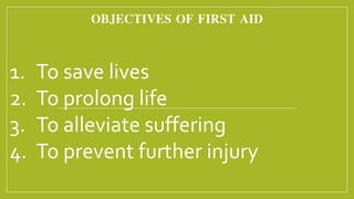OBJECTIVES OF FIRST AID
1. To save lives
2. To prolong life
3. To alleviate suffering
4. To prevent further injury
 