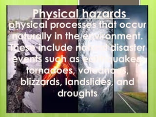 physical processes that occur
naturally in the environment.
These include natural disaster
events such as earthquakes,
tornadoes, volcanoes,
blizzards, landslides, and
droughts
Physical hazards
 