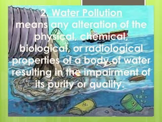 means any alteration of the
physical, chemical,
biological, or radiological
properties of a body of water
resulting in the impairment of
its purity or quality.
2. Water Pollution
 