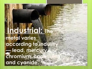 Industrial: The
metal varies
according to industry
— lead, mercury,
chromium, cadmium
and cyanide.
 