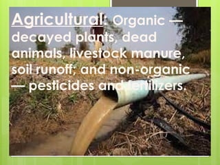 Agricultural: Organic —
decayed plants, dead
animals, livestock manure,
soil runoff; and non-organic
— pesticides and fertilizers.
 