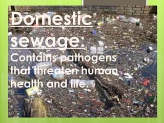Domestic
sewage:
Contains pathogens
that threaten human
health and life.
 