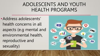 ADOLESCENTS AND YOUTH
HEALTH PROGRAMS
•Address adolescents’
health concerns in all
aspects (e.g mental and
environmental health,
reproductive and
sexuality)
 