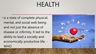 HEALTH
• is a state of complete physical,
mental, and social well-being
and not just the absence of
disease or infirmity. It led to the
ability to lead a socially and
economically productive life. -
WHO
 