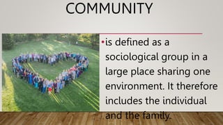 COMMUNITY
•is defined as a
sociological group in a
large place sharing one
environment. It therefore
includes the individual
and the family.
 