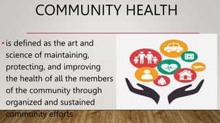 COMMUNITY HEALTH
•is defined as the art and
science of maintaining,
protecting, and improving
the health of all the members
of the community through
organized and sustained
community efforts
 