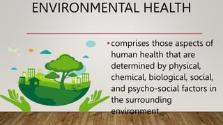 ENVIRONMENTAL HEALTH
•comprises those aspects of
human health that are
determined by physical,
chemical, biological, social,
and psycho-social factors in
the surrounding
environment.
 