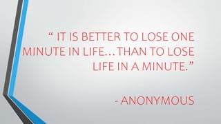 “ IT IS BETTER TO LOSE ONE
MINUTE IN LIFE…THAN TO LOSE
LIFE IN A MINUTE.”
- ANONYMOUS
 