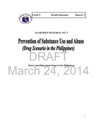 DRAFT 
March 24, 2014 
1 
Grade 9 Health Education Quarter 3 
LEARNER’S MATERIAL NO. 3 
Draw something about drugs in the Philippines 
 