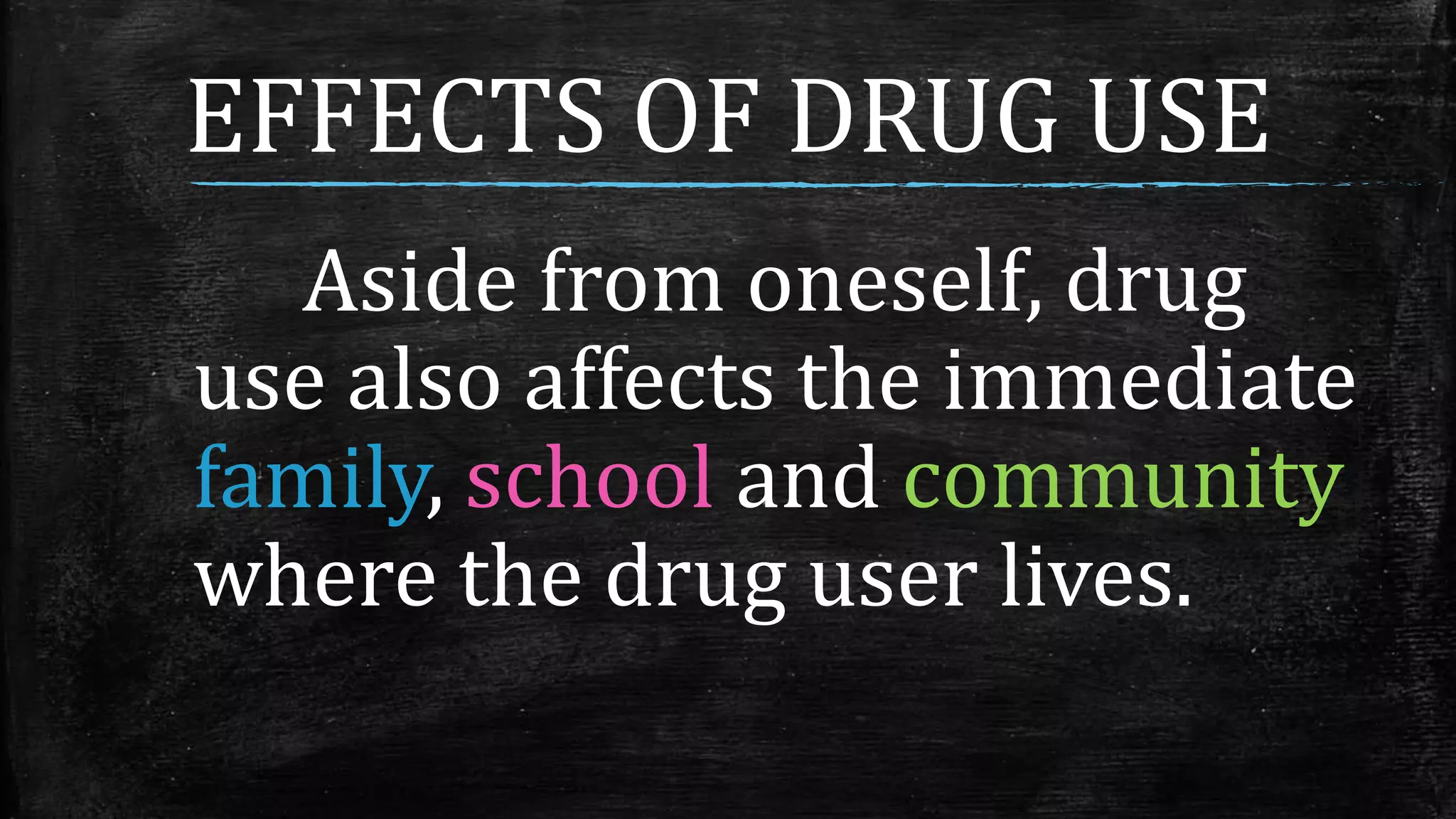 EFFECTS OF DRUG USE
Aside from oneself, drug
use also affects the immediate
family, school and community
where the drug user lives.
 
