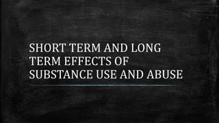 SHORT TERM AND LONG
TERM EFFECTS OF
SUBSTANCE USE AND ABUSE
 
