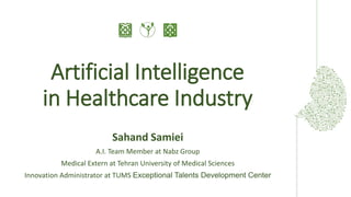 1st Session : A.I. in Healthcare Industry – Sahand Samiei
Artificial Intelligence
in Healthcare Industry
Sahand Samiei
A.I. Team Member at Nabz Group
Medical Extern at Tehran University of Medical Sciences
Innovation Administrator at TUMS Exceptional Talents Development Center
 