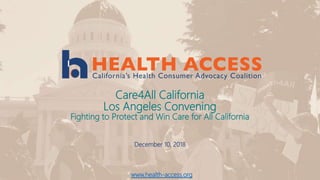 Care4All California
Los Angeles Convening
Fighting to Protect and Win Care for All California
December 10, 2018
www.health-access.org
 