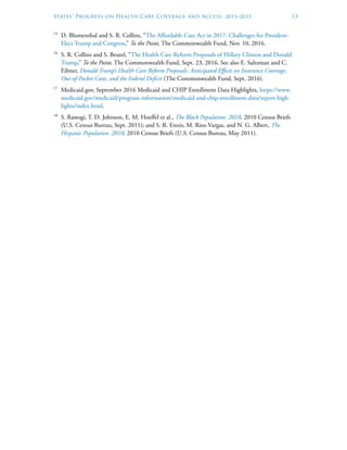 States’ Progress on Health Care Coverage and Access, 2013–2015	 13
15
	 D. Blumenthal and S. R. Collins, “The Affordable Care Act in 2017: Challenges for President-
Elect Trump and Congress,” To the Point, The Commonwealth Fund, Nov. 10, 2016.
16
	 S. R. Collins and S. Beutel, “The Health Care Reform Proposals of Hillary Clinton and Donald
Trump,” To the Point, The Commonwealth Fund, Sept. 23, 2016. See also E. Saltzman and C.
Eibner, Donald Trump’s Health Care Reform Proposals: Anticipated Effects on Insurance Coverage,
Out-of-Pocket Costs, and the Federal Deficit (The Commonwealth Fund, Sept. 2016).
17
	 Medicaid.gov, September 2016 Medicaid and CHIP Enrollment Data Highlights, https://www.
medicaid.gov/medicaid/program-information/medicaid-and-chip-enrollment-data/report-high-
lights/index.html.
18
	 S. Rastogi, T. D. Johnson, E. M. Hoeffel et al., The Black Population: 2010, 2010 Census Briefs
(U.S. Census Bureau, Sept. 2011); and S. R. Ennis, M. Rios-Vargas, and N. G. Albert, The
Hispanic Population: 2010, 2010 Census Briefs (U.S. Census Bureau, May 2011).
 
