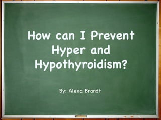 How can I Prevent Hyper and Hypothyroidism? By: Alexa Brandt 