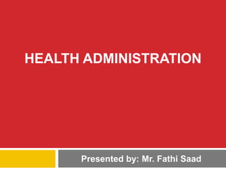 HEALTH ADMINISTRATION
Presented by: Mr. Fathi Saad
 