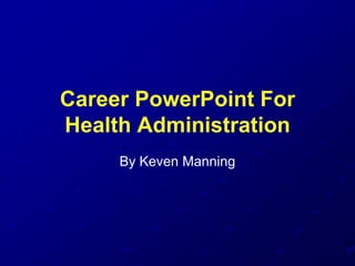 Career PowerPoint For
Health Administration
By Keven Manning
 
