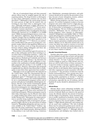 1720 · June 8, 2000
The New England Journal of Medicine
The use of antimalarial drugs and their potential
adverse effects must be weighed against the risk of
acquiring malaria. The drug of choice is chloroquine
in areas where chloroquine resistance has not been
described.8,28 Mefloquine is the current drug of choice
for most persons at high risk for malaria who are
traveling in areas where there is chloroquine resist-
ance.8 Although mefloquine is highly efficacious, its
tolerability has been questioned.29,30,32 Severe neuro-
psychiatric reactions (psychosis or convulsions) in re-
sponse to prophylactic doses of mefloquine have been
infrequently reported (in 1 in 10,000 to 1 in 13,000
users). Milder neuropsychological adverse events (anx-
iety, depression, nightmares, sleep disturbances, and
cognitive changes) that are disabling enough to result
in drug discontinuation have been reported in 1 in
140 to 1 in 250 users.25,26,33-35 However, six random-
ized, double-blind trials and seven prospective com-
parative studies failed to find significant differences in
the rates of adverse events or drug discontinuation
between subjects taking mefloquine and those tak-
ing other antimalarial drugs.25,33
Doxycycline is the preferred agent for persons un-
able to take mefloquine and for those traveling to ar-
eas where there is mefloquine resistance — that is, the
western provinces of Cambodia and the border re-
gions between Thailand and Cambodia and between
Thailand and Myanmar (Burma).8 An alternative for
travelers who are unable to take mefloquine or dox-
ycycline is the combination of weekly chloroquine plus
daily proguanil (the product is not available in the
United States). However, chloroquine plus proguanil
is significantly less effective than doxycycline or meflo-
quine in areas where these agents have been studied.30
Although it is not yet approved for this indication in
the United States, trials have demonstrated that pri-
maquine is an effective and well-tolerated chemo-
prophylactic agent.36,37 Primaquine may cause oxidant-
induced hemolytic anemia and methemoglobinemia;
its use is contraindicated in pregnant women and in
persons with glucose-6-phosphate dehydrogenase de-
ficiency. Because of the activity of primaquine against
the liver stages of the malaria parasite, travelers can
discontinue primaquine one week after leaving a ma-
larious area.36-38 Tafenoquine (WR238605), a related
compound, appears to be more active and better tol-
erated than primaquine. Whereas primaquine must be
taken daily, tafenoquine may be effective when taken
as a single loading dose before travel or when taken
weekly during travel. Tafenoquine for malaria preven-
tion is currently being studied in phase 3 trials.39
A fixed-combination tablet of atovaquone and pro-
guanil is highly effective in the prevention of malaria
caused by Plasmodium falciparum and may soon be-
come available in the United States.40 Evidence sug-
gests that this drug combination has activity against
a liver stage of the malaria parasite, allowing travelers
to discontinue it one week after leaving a malarious
area. Halofantrine, artemisinin derivatives, and azith-
romycin should not be used for the prevention of ma-
laria, because of poor absorption, toxicity, unfavor-
able pharmacokinetics, and low efficacy.
Malaria during pregnancy may have severe conse-
quences. If a woman is pregnant or plans to become
pregnant and cannot defer travel to a high-risk area,
appropriate chemoprophylaxis is essential.8,19,25-28 The
use of doxycycline or primaquine is contraindicated
during pregnancy. The use of chloroquine is safe in all
trimesters. Mefloquine may be considered for use
during pregnancy when exposure to chloroquine-
resistant P. falciparum is unavoidable (Table 2).8 Chlor-
oquine plus proguanil is considered safe, but this com-
bination is less effective than mefloquine.8,30
Travelers to malarious areas should be informed
that no measure guarantees complete protection from
malaria. Malaria can be effectively treated early in its
course, but delay may result in a serious or even fatal
outcome. Travelers should seek medical attention im-
mediately if fever develops during or after a visit to
an area where malaria is endemic.
Sexually Transmitted Diseases
Travelers often have a sense of anonymity; they may
feel less inhibited sexually than at home and may place
themselves at greater risk of acquiring sexually trans-
mitted diseases.41 At least 5 percent of short-term
travelers engage in casual sex while abroad, and con-
doms are used in half or fewer of these encounters.42
Long-term workers in foreign countries appear to be
at even greater risk, with up to 50 percent of Euro-
peans who live in sub-Saharan Africa reporting casual
and often unprotected sexual encounters with Afri-
can partners.5,43 The prevalence of infection with the
human immunodeficiency virus among some Euro-
pean overseas workers is 100 to 500 times as high as
among similar populations in Europe.5,43 Travelers
should know the benefits of abstinence or of safe sex-
ual practices, especially the use of condoms, and the
hepatitis B vaccine should be administered if it is in-
dicated.
Altitude Illness
Altitude illness causes substantial morbidity and
occasional deaths among travelers. The incidence and
severity of altitude illness are related to the speed of
ascent, the altitude achieved, the amount of exertion,
and the degree of acclimation. Acute mountain sick-
ness is usually manifested as headache, nausea, light-
headedness, and insomnia; it occurs in more than 25
percent of persons who ascend rapidly to 2500 m or
higher.2,44 High-altitude pulmonary and cerebral ede-
ma are much rarer conditions.2 The risk of altitude
illness may be reduced by graded ascent and the ap-
propriate use of prophylactic medications such as ace-
tazolamide (Tables 1 and 2).2,45 Although effective,
dexamethasone and nifedipine have limited roles in
Downloaded from www.nejm.org by KENNETH A. LOCKE on April 15, 2004.
Copyright © 2000 Massachusetts Medical Society. All rights reserved.
 