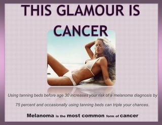 Using tanning beds before age 30 increases your risk of a melanoma diagnosis by
75 percent and occasionally using tanning beds can triple your chances.
Melanoma is the most common form of cancer
 