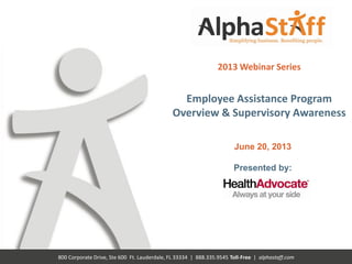 800 Corporate Drive, Ste 600 Ft. Lauderdale, FL 33334 | 888.335.9545 Toll-Free | alphastaff.com
2013 Webinar Series
Employee Assistance Program
Overview & Supervisory Awareness
June 20, 2013
Presented by:
 