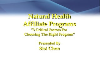 Natural Health
Affiliate Programs
   ”3 Critical Factors For
Choosing The Right Program”

       Presented By
       Sisi Chen
 