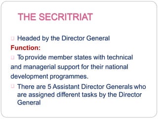 Headed by the Director General
Function:
To provide member states with technical
and managerial support for their national
development programmes.
There are 5 Assistant Director Generals who
are assigned different tasks by the Director
General
 